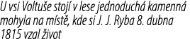 U vsi Voltu e stoj v lese jednoduch  kamenn  mohyla na m st , kde si J. J. Ryba 8. dubna 1815 vzal  ivot