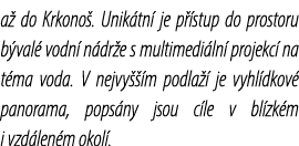 a do Krkono . Unik tn  je p  stup do prostoru b val  vodn  n dr e s multimedi ln  projekc  na t ma voda. V nejvy   m...